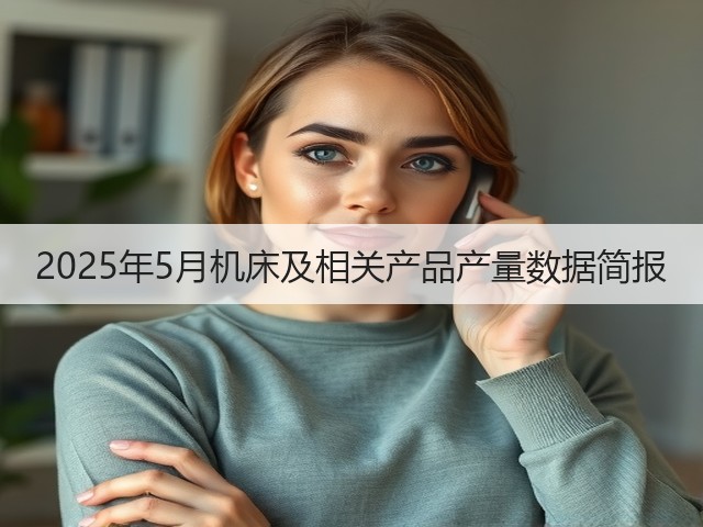 2025年5月机床及相关产品产量数据简报(图1) 2025年5月机床及相关产品产量数据简报(图1)