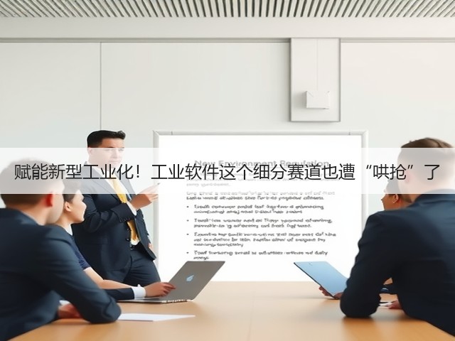 赋能新型工业化!工业软件这个细分赛道也遭“哄抢”了(图1) 赋能新型工业化!工业软件这个细分赛道也遭“哄抢”了(图1)
