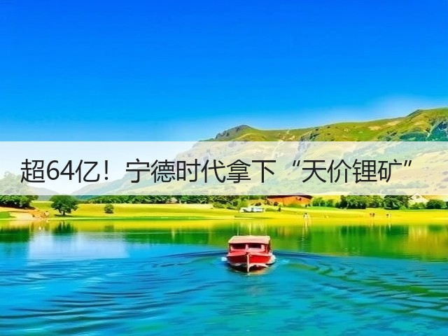 超64亿!宁德时代拿下“天价锂矿”(图1) 超64亿!宁德时代拿下“天价锂矿”(图1)