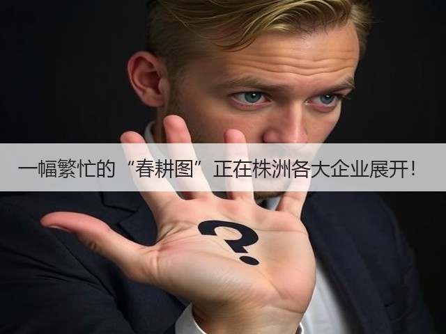 一幅繁忙的“春耕图”正在株洲各大企业展开！(图3)