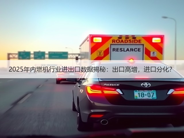 2025年内燃机行业进出口数据揭秘:出口高增,进口分化?(图1) 2025年内燃机行业进出口数据揭秘:出口高增,进口分化?(图1)