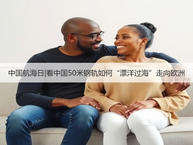 中国航海日|看中国50米钢轨如何“漂洋过海”走向欧洲(图1) 中国航海日|看中国50米钢轨如何“漂洋过海”走向欧洲(图1)
