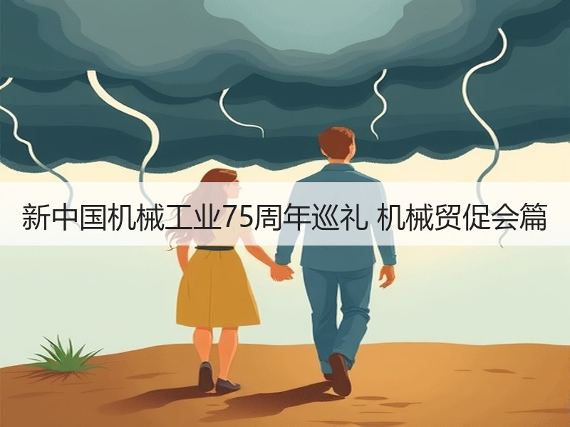 新中国机械工业75周年巡礼 机械贸促会篇 新中国机械工业75周年巡礼 机械贸促会篇