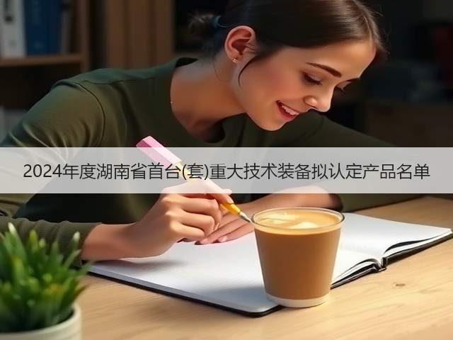 2024年度湖南省首台(套)重大技术装备拟认定产品名单(图1) 2024年度湖南省首台(套)重大技术装备拟认定产品名单(图1)