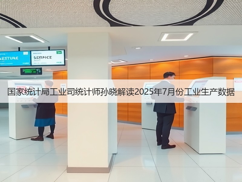 国家统计局工业司统计师孙晓解读2025年7月份工业生产数据 国家统计局工业司统计师孙晓解读2025年7月份工业生产数据