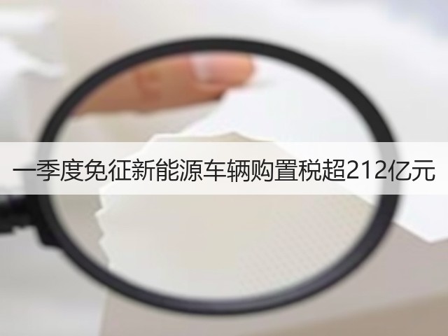 一季度免征新能源车辆购置税超212亿元(图1) 一季度免征新能源车辆购置税超212亿元(图1)