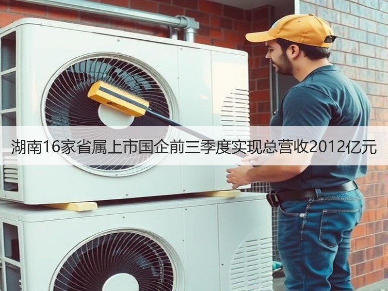 湖南16家省属上市国企前三季度实现总营收2012亿元 湖南16家省属上市国企前三季度实现总营收2012亿元