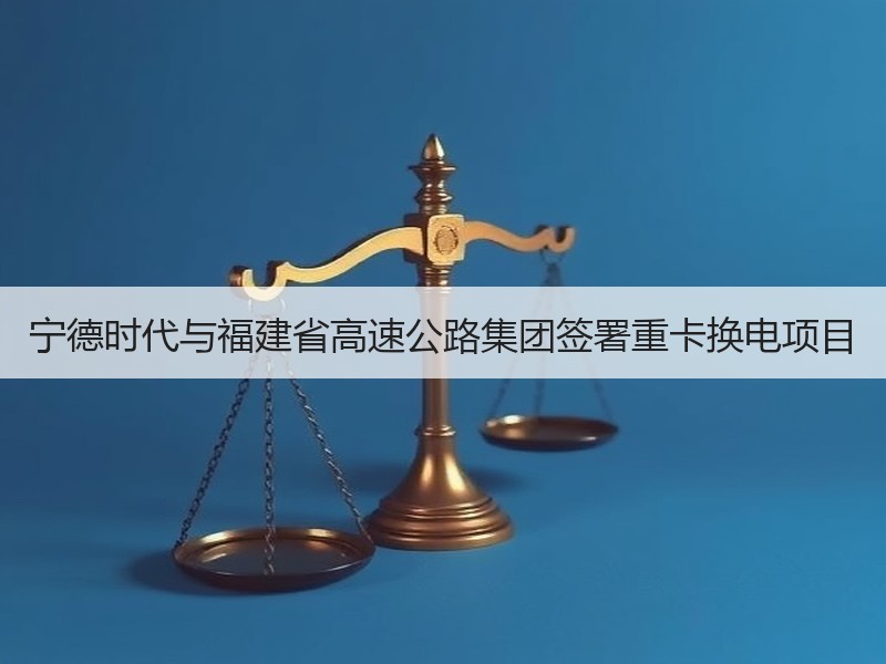 宁德时代与福建省高速公路集团签署重卡换电项目