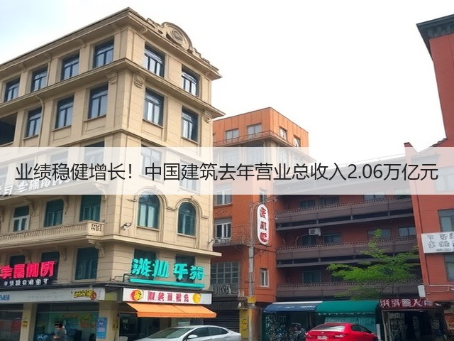 业绩稳健增长!中国建筑去年营业总收入2.06万亿元(图2) 业绩稳健增长!中国建筑去年营业总收入2.06万亿元(图2)
