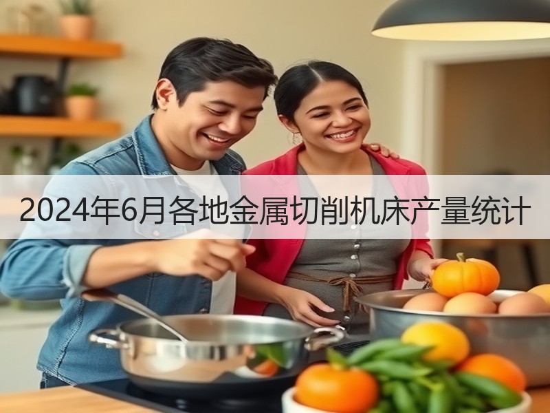 2024年6月各地金属切削机床产量统计 2024年6月各地金属切削机床产量统计