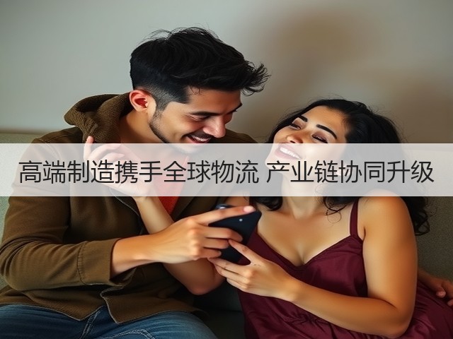 高端制造携手全球物流 产业链协同升级(图1) 高端制造携手全球物流 产业链协同升级(图1)