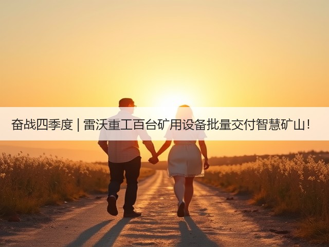 奋战四季度 | 雷沃重工百台矿用设备批量交付智慧矿山!(图2) 奋战四季度 | 雷沃重工百台矿用设备批量交付智慧矿山!(图2)