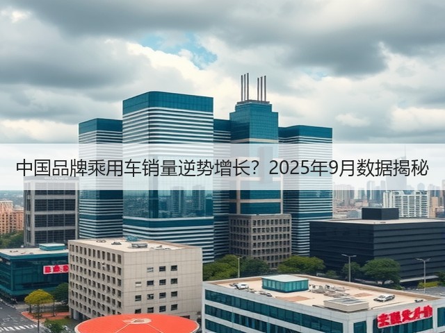 中国品牌乘用车销量逆势增长？2025年9月数据揭秘(图3)
