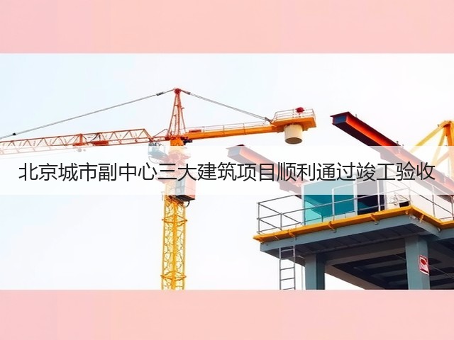 北京城市副中心三大建筑项目顺利通过竣工验收(图1) 北京城市副中心三大建筑项目顺利通过竣工验收(图1)