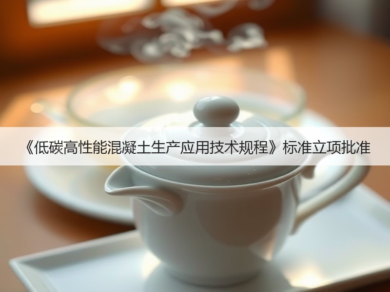 《低碳高性能混凝土生产应用技术规程》标准立项批准 《低碳高性能混凝土生产应用技术规程》标准立项批准