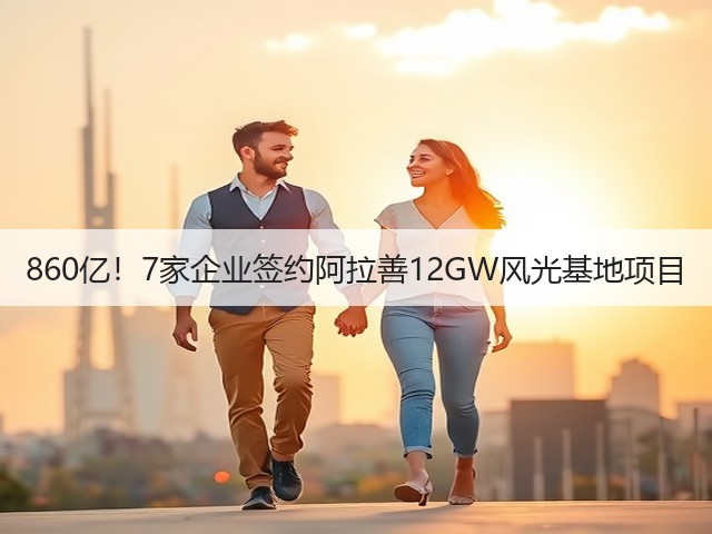860亿！7家企业签约阿拉善12GW风光基地项目(图3)