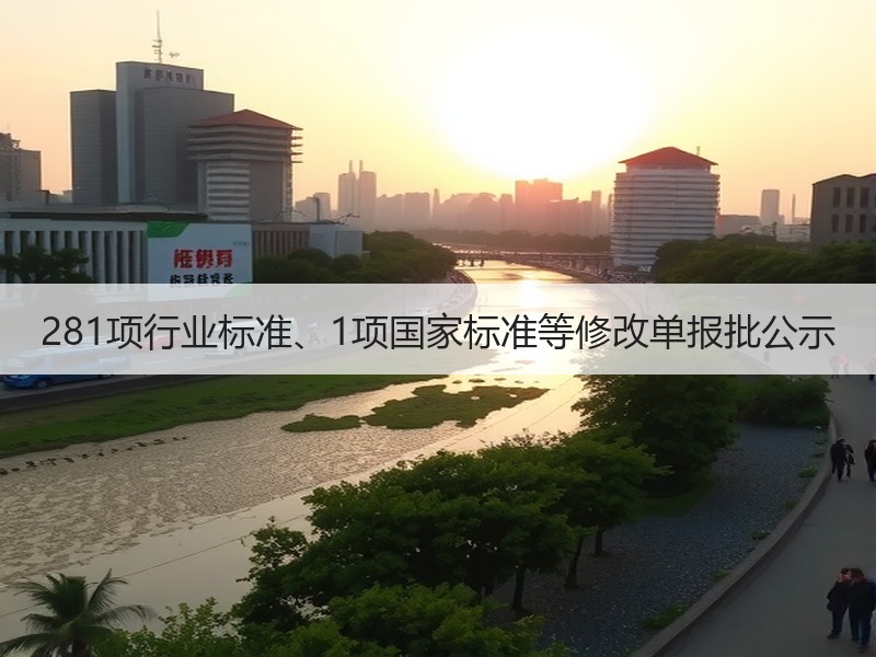 281项行业标准、1项国家标准等修改单报批公示 281项行业标准、1项国家标准等修改单报批公示
