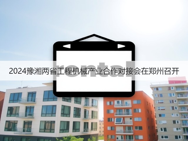 2024豫湘两省工程机械产业合作对接会在郑州召开(图2) 2024豫湘两省工程机械产业合作对接会在郑州召开(图2)