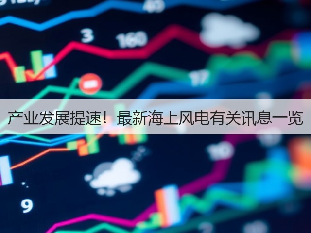 产业发展提速!最新海上风电有关讯息一览(图3) 产业发展提速!最新海上风电有关讯息一览(图3)