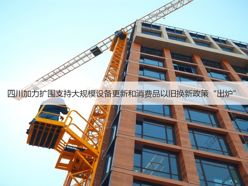 四川加力扩围支持大规模设备更新和消费品以旧换新政策“出炉” 四川加力扩围支持大规模设备更新和消费品以旧换新政策“出炉”