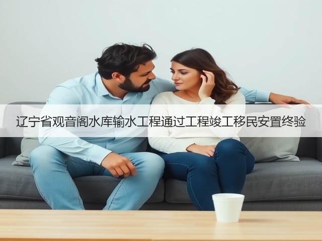 辽宁省观音阁水库输水工程通过工程竣工移民安置终验(图1) 辽宁省观音阁水库输水工程通过工程竣工移民安置终验(图1)