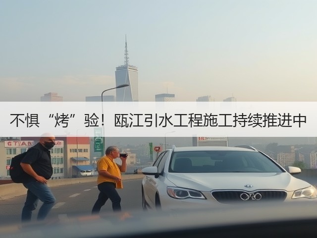 不惧“烤”验!瓯江引水工程施工持续推进中(图3) 不惧“烤”验!瓯江引水工程施工持续推进中(图3)