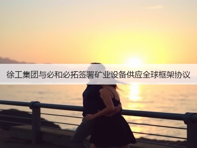 徐工集团与必和必拓签署矿业设备供应全球框架协议(图3) 徐工集团与必和必拓签署矿业设备供应全球框架协议(图3)