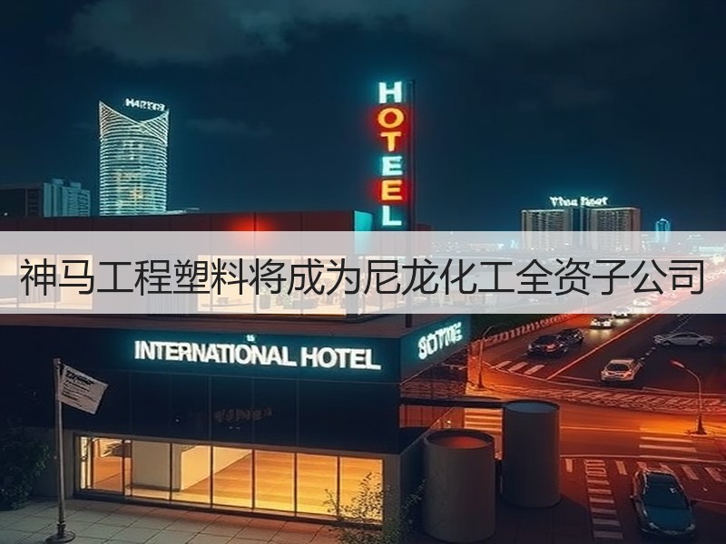 神马工程塑料将成为尼龙化工全资子公司 神马工程塑料将成为尼龙化工全资子公司