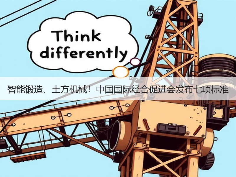 智能锻造、土方机械!中国国际经合促进会发布七项标准 智能锻造、土方机械!中国国际经合促进会发布七项标准