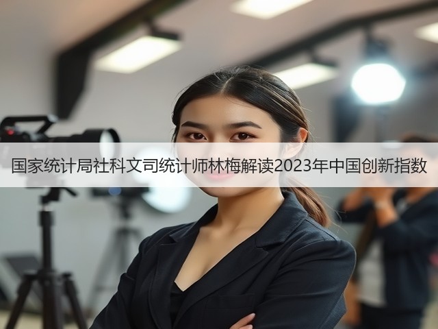 国家统计局社科文司统计师林梅解读2023年中国创新指数(图1) 国家统计局社科文司统计师林梅解读2023年中国创新指数(图1)