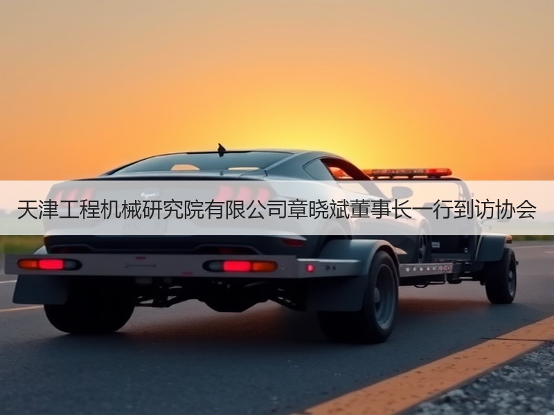 天津工程机械研究院有限公司章晓斌董事长一行到访协会