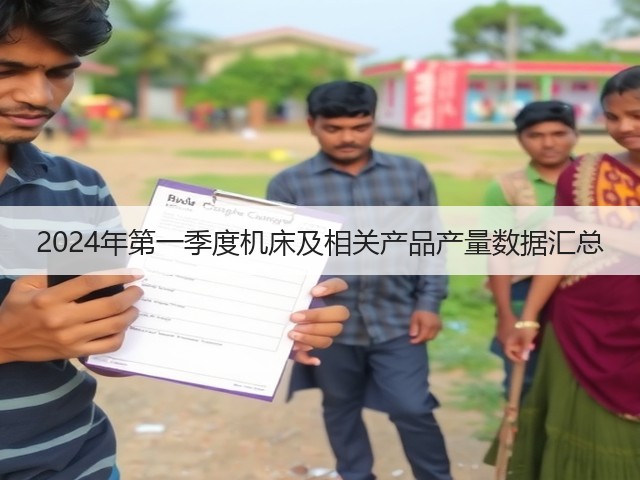 2024年第一季度机床及相关产品产量数据汇总(图1) 2024年第一季度机床及相关产品产量数据汇总(图1)