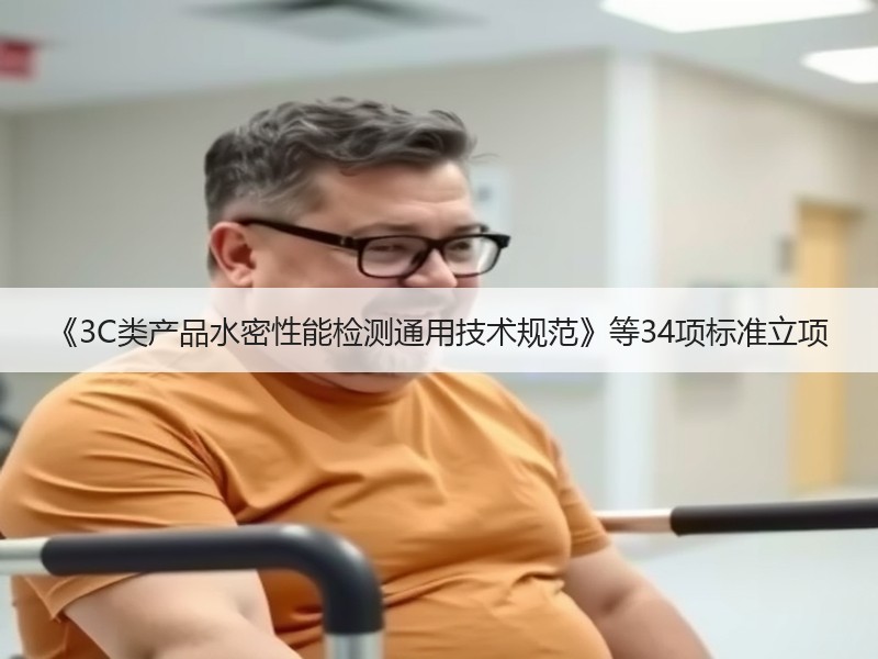 《3C类产品水密性能检测通用技术规范》等34项标准立项 《3C类产品水密性能检测通用技术规范》等34项标准立项