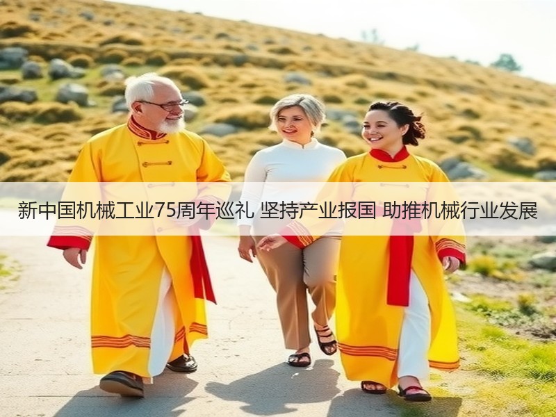 新中国机械工业75周年巡礼 坚持产业报国 助推机械行业发展 新中国机械工业75周年巡礼 坚持产业报国 助推机械行业发展