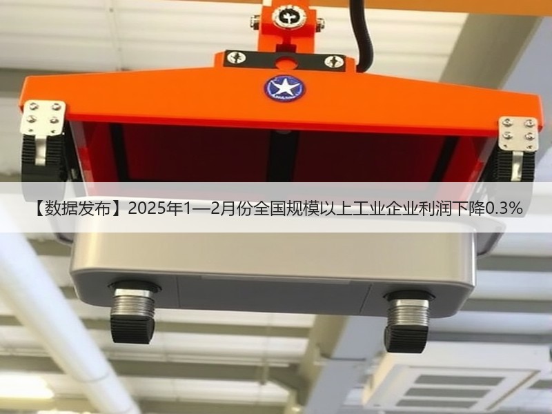 【数据发布】2025年1—2月份全国规模以上工业企业利润下降0.3%