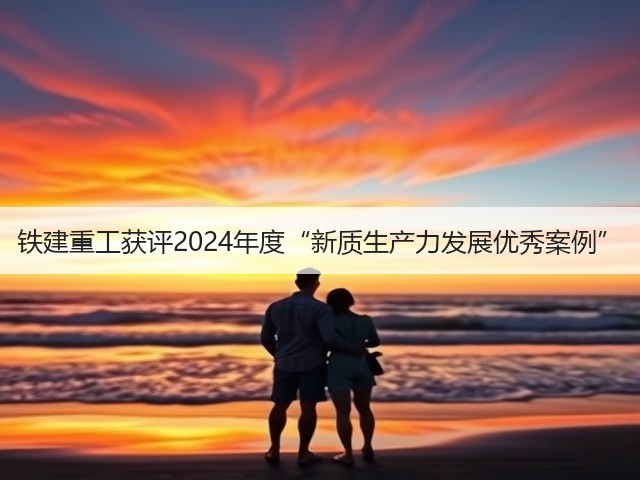 铁建重工获评2024年度“新质生产力发展优秀案例”(图1) 铁建重工获评2024年度“新质生产力发展优秀案例”(图1)