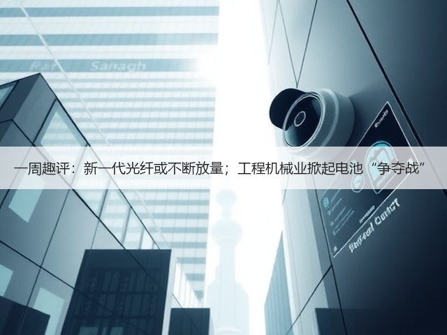 一周趣评:新一代光纤或不断放量;工程机械业掀起电池“争夺战”(图1) 一周趣评:新一代光纤或不断放量;工程机械业掀起电池“争夺战”(图1)