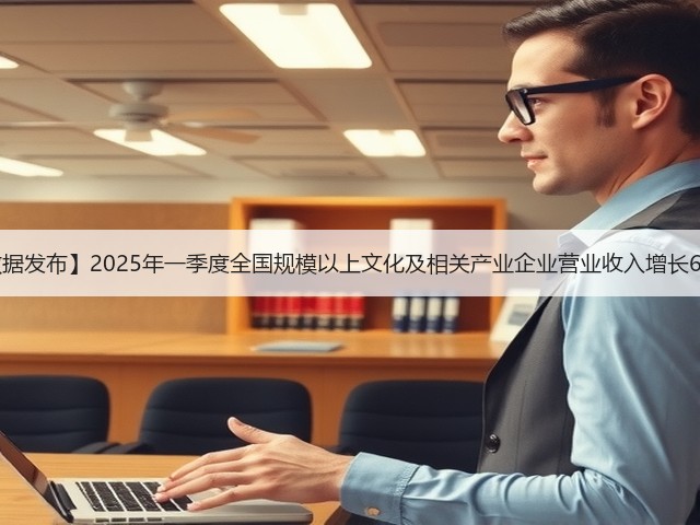 【数据发布】2025年一季度全国规模以上文化及相关产业企业营业收入增长6.2%(图2)
