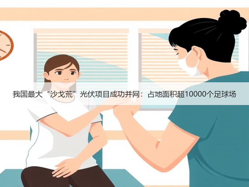 我国最大“沙戈荒”光伏项目成功并网：占地面积超10000个足球场