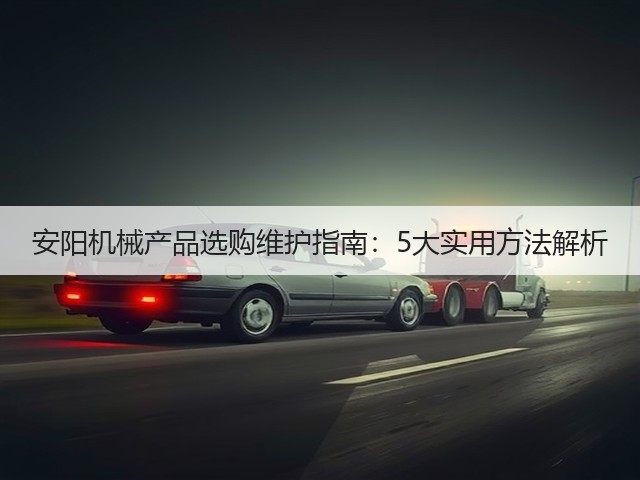 安阳机械产品选购维护指南：5大实用方法解析(图2)
