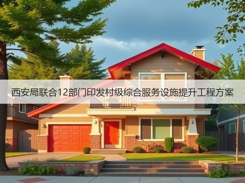 西安局联合12部门印发村级综合服务设施提升工程方案