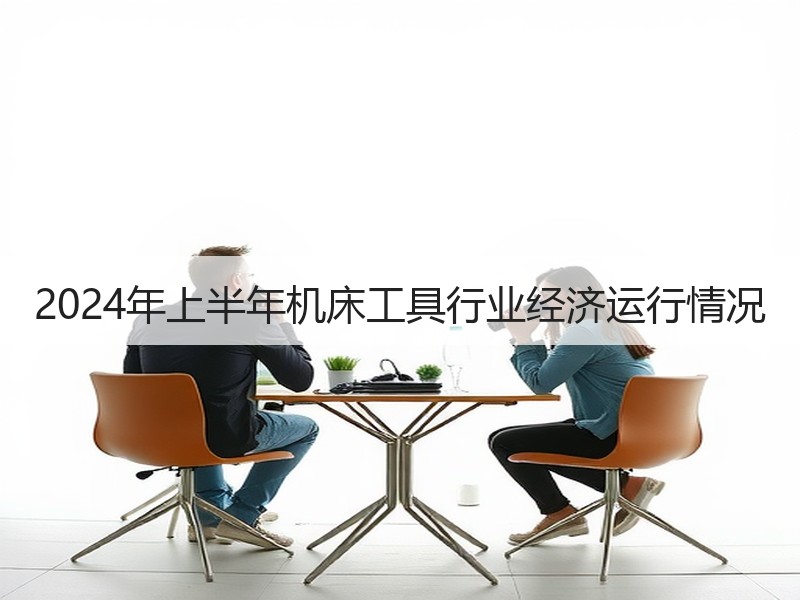 2024年上半年机床工具行业经济运行情况