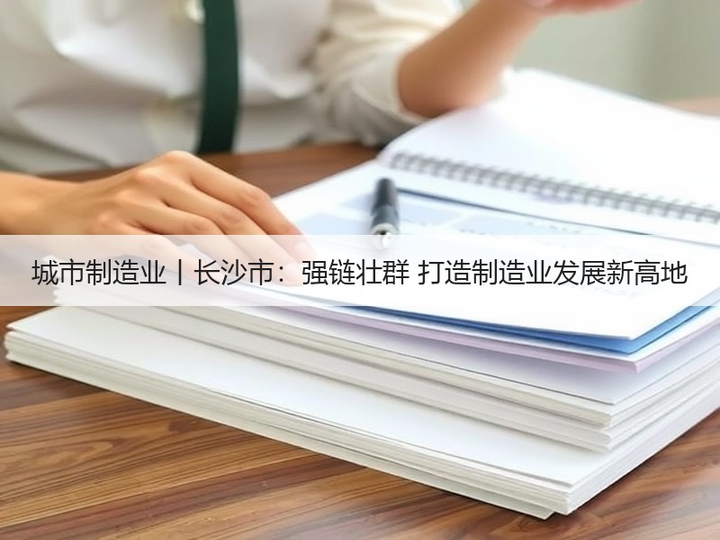 城市制造业丨长沙市:强链壮群 打造制造业发展新高地 城市制造业丨长沙市:强链壮群 打造制造业发展新高地