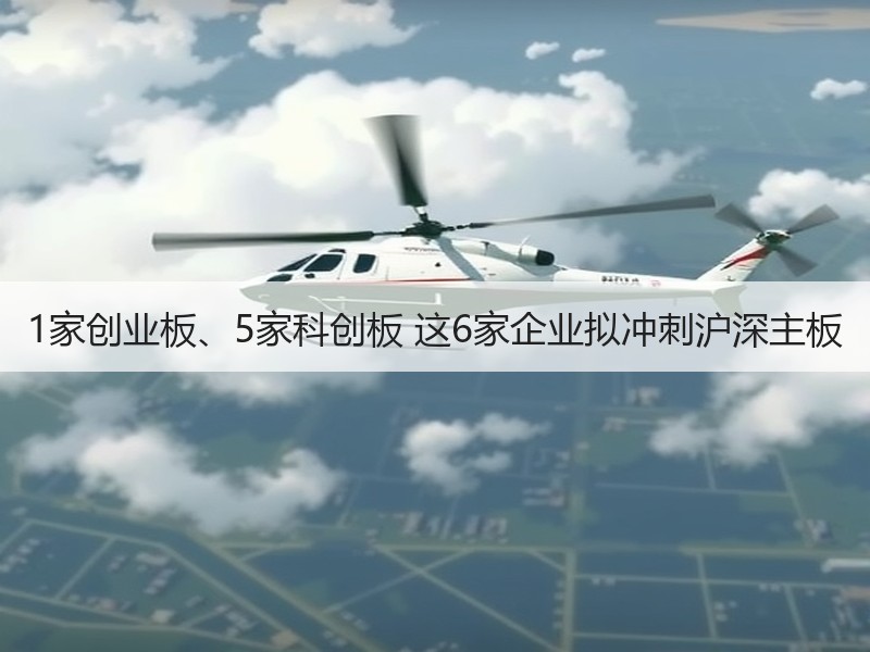 1家创业板、5家科创板 这6家企业拟冲刺沪深主板