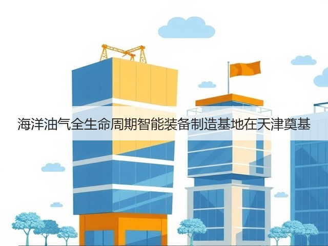 海洋油气全生命周期智能装备制造基地在天津奠基(图1) 海洋油气全生命周期智能装备制造基地在天津奠基(图1)