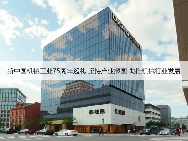 新中国机械工业75周年巡礼 坚持产业报国 助推机械行业发展(图1) 新中国机械工业75周年巡礼 坚持产业报国 助推机械行业发展(图1)