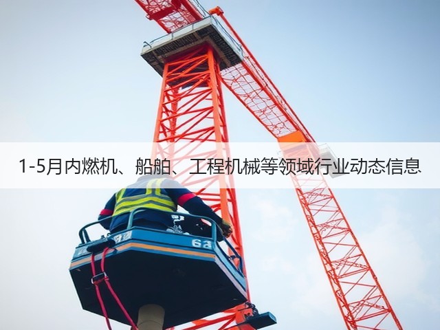1-5月内燃机、船舶、工程机械等领域行业动态信息(图2) 1-5月内燃机、船舶、工程机械等领域行业动态信息(图2)