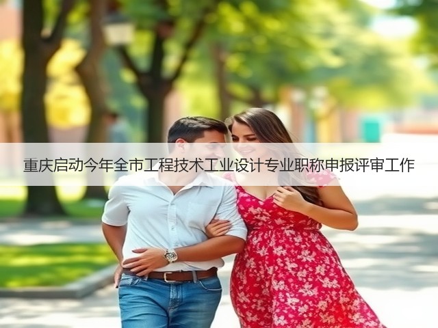 重庆启动今年全市工程技术工业设计专业职称申报评审工作(图2)