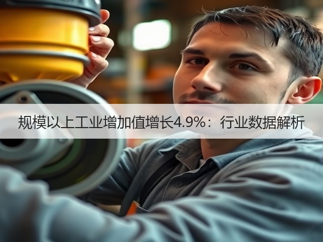 规模以上工业增加值增长4.9%:行业数据解析(图3) 规模以上工业增加值增长4.9%:行业数据解析(图3)