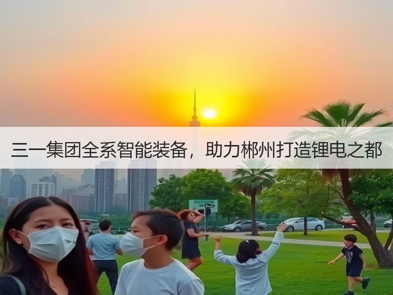 三一集团全系智能装备,助力郴州打造锂电之都 三一集团全系智能装备,助力郴州打造锂电之都